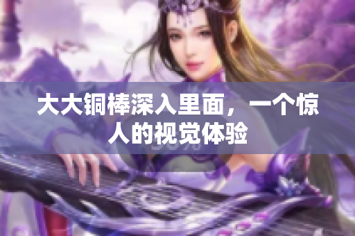 大大铜棒深入里面，一个惊人的视觉体验