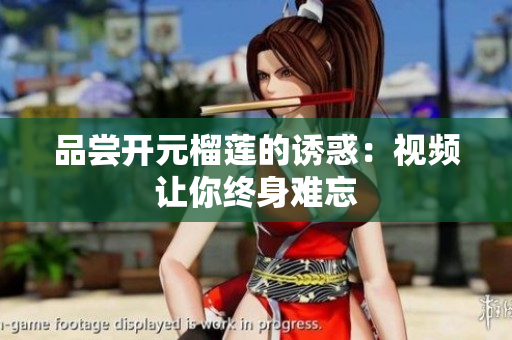 品尝开元榴莲的诱惑：视频让你终身难忘