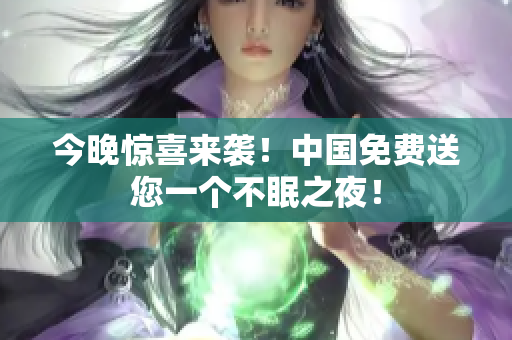 今晚惊喜来袭！中国免费送您一个不眠之夜！