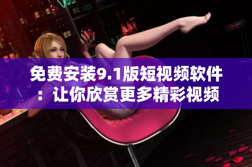 免费安装9.1版短视频软件：让你欣赏更多精彩视频