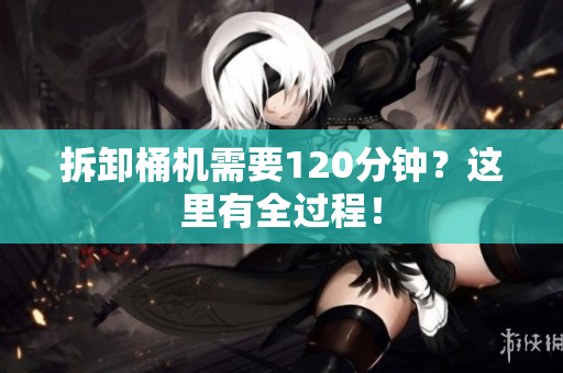 拆卸桶机需要120分钟？这里有全过程！