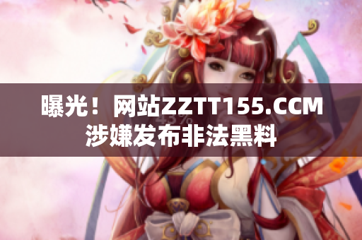 曝光！网站ZZTT155.CCM涉嫌发布非法黑料