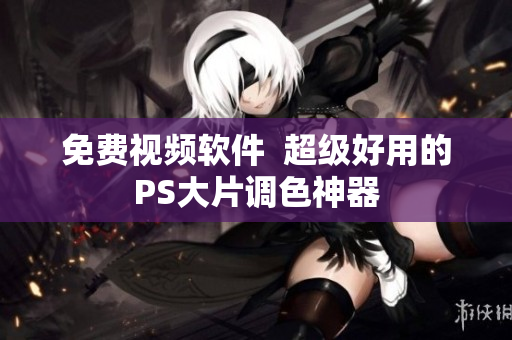 免费视频软件  超级好用的PS大片调色神器