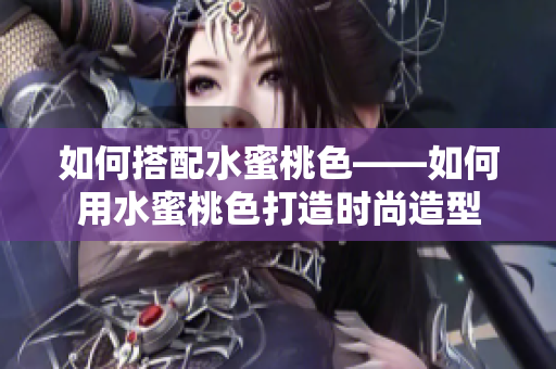 如何搭配水蜜桃色——如何用水蜜桃色打造时尚造型