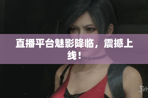直播平台魅影降临，震撼上线！
