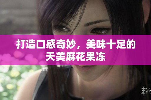 打造口感奇妙，美味十足的天美麻花果冻