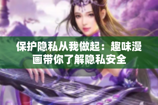 保护隐私从我做起：趣味漫画带你了解隐私安全