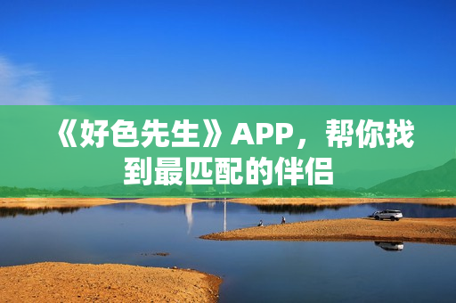 《好色先生》APP，帮你找到最匹配的伴侣