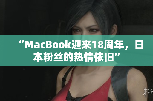“MacBook迎来18周年，日本粉丝的热情依旧”