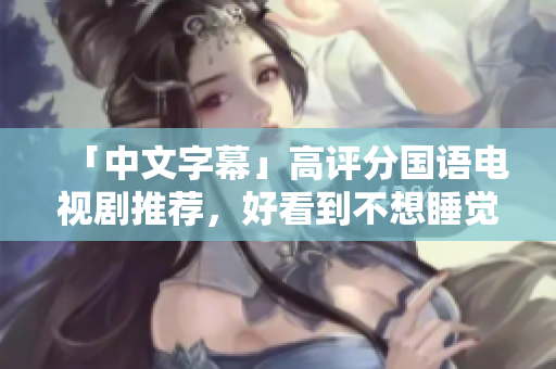 「中文字幕」高评分国语电视剧推荐，好看到不想睡觉