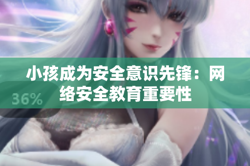 小孩成为安全意识先锋：网络安全教育重要性