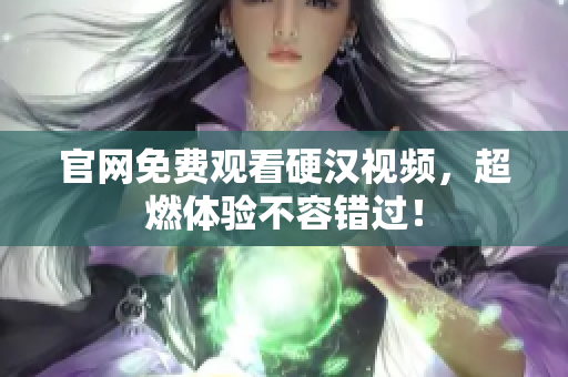 官网免费观看硬汉视频，超燃体验不容错过！