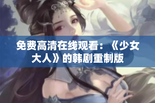 免费高清在线观看：《少女大人》的韩剧重制版