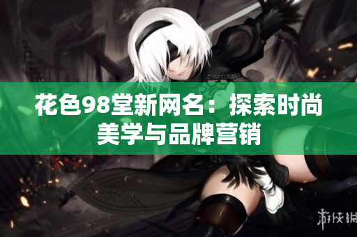 花色98堂新网名：探索时尚美学与品牌营销