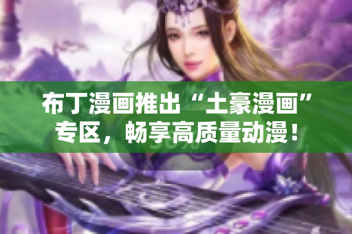 布丁漫画推出“土豪漫画”专区，畅享高质量动漫！
