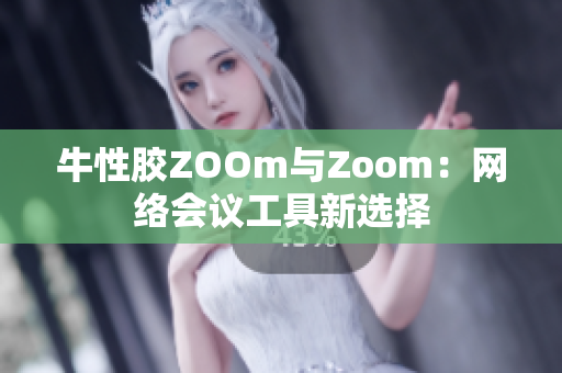 牛性胶ZOOm与Zoom：网络会议工具新选择