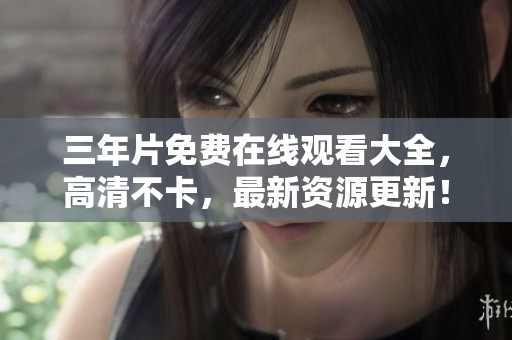 三年片免费在线观看大全，高清不卡，最新资源更新！