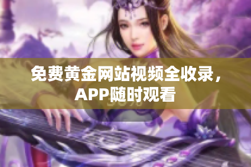 免费黄金网站视频全收录，APP随时观看
