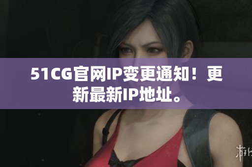 51CG官网IP变更通知！更新最新IP地址。