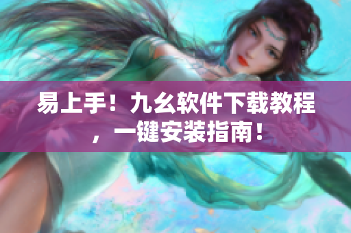 易上手！九幺软件下载教程，一键安装指南！