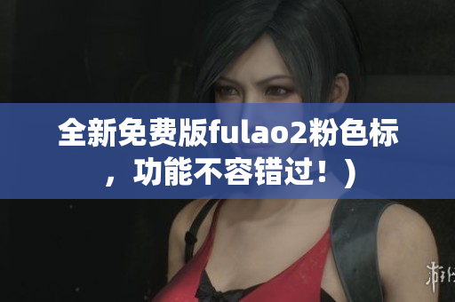 全新免费版fulao2粉色标，功能不容错过！)