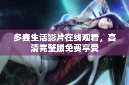 多妻生活影片在线观看，高清完整版免费享受