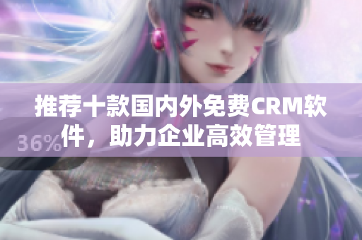 推荐十款国内外免费CRM软件，助力企业高效管理