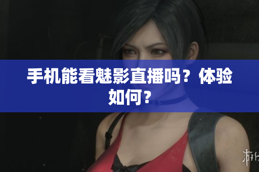 手机能看魅影直播吗？体验如何？