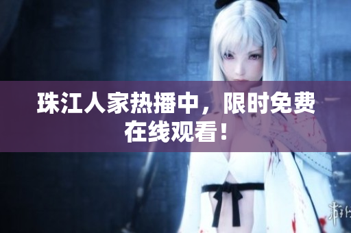 珠江人家热播中，限时免费在线观看！