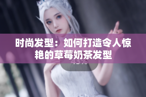 时尚发型：如何打造令人惊艳的草莓奶茶发型