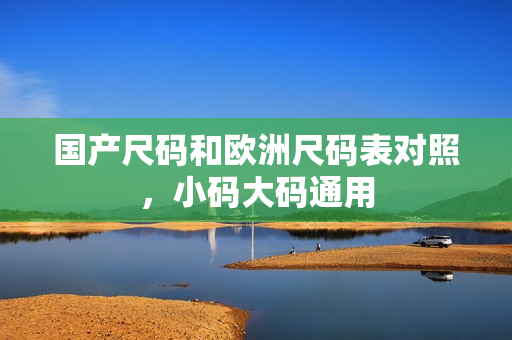 国产尺码和欧洲尺码表对照，小码大码通用