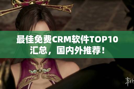 最佳免费CRM软件TOP10汇总，国内外推荐！