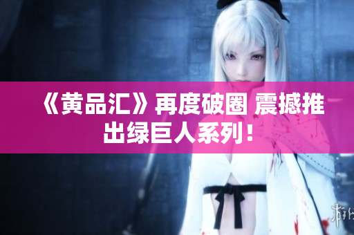 《黄品汇》再度破圈 震撼推出绿巨人系列！
