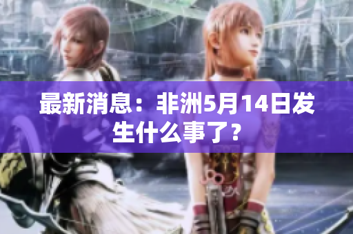 最新消息：非洲5月14日发生什么事了？