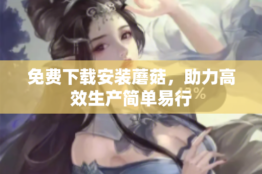 免费下载安装蘑菇，助力高效生产简单易行