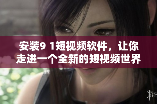 安装9 1短视频软件，让你走进一个全新的短视频世界
