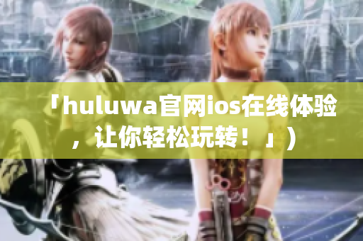 「huluwa官网ios在线体验，让你轻松玩转！」)