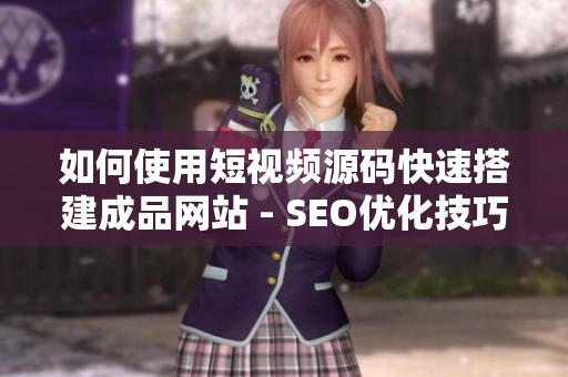 如何使用短视频源码快速搭建成品网站 - SEO优化技巧