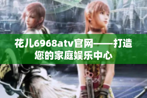 花儿6968atv官网——打造您的家庭娱乐中心