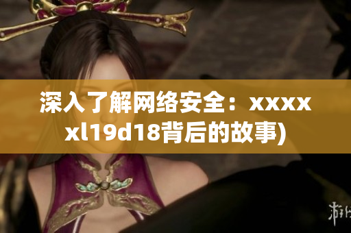 深入了解网络安全：xxxxxl19d18背后的故事)