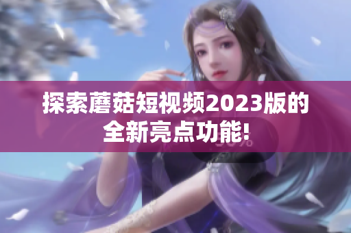 探索蘑菇短视频2023版的全新亮点功能!