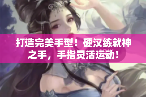 打造完美手型！硬汉练就神之手，手指灵活运动！
