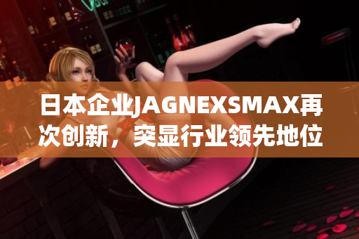 日本企业JAGNEXSMAX再次创新，突显行业领先地位