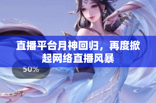 直播平台月神回归，再度掀起网络直播风暴