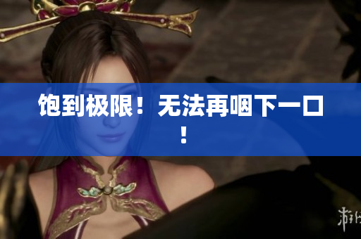 饱到极限！无法再咽下一口！