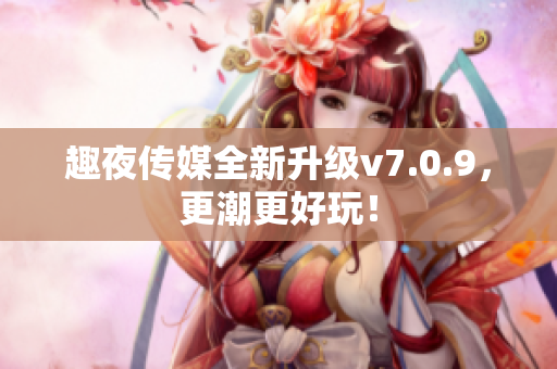 趣夜传媒全新升级v7.0.9，更潮更好玩！
