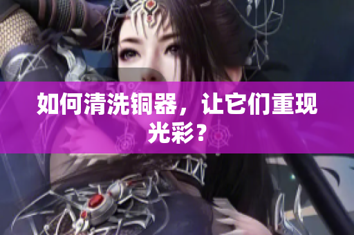 如何清洗铜器，让它们重现光彩？