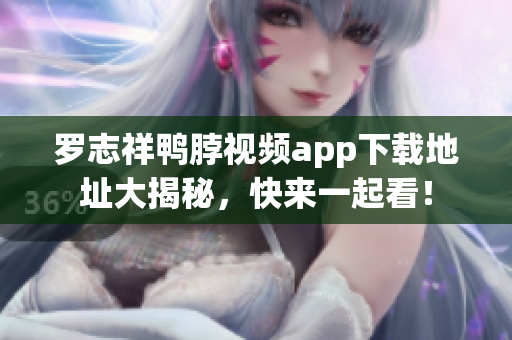 罗志祥鸭脖视频app下载地址大揭秘，快来一起看！