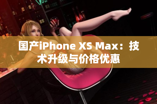 国产iPhone XS Max：技术升级与价格优惠