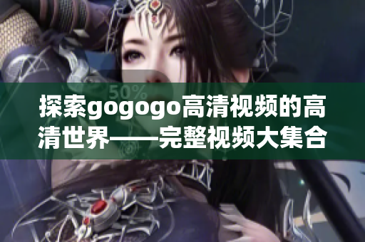 探索gogogo高清视频的高清世界——完整视频大集合！